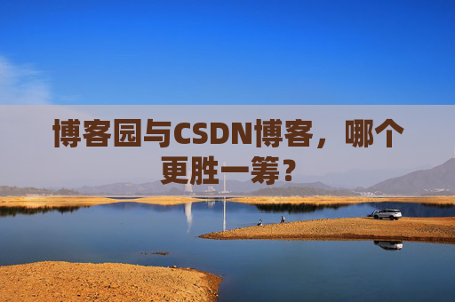 博客园与CSDN博客，哪个更胜一筹？